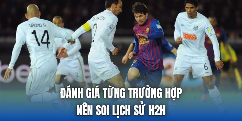 Đánh giá từng trường hợp nên soi lịch sử H2H
