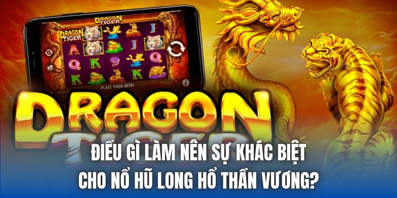 Điều gì làm nên sự khác biệt cho nổ hũ Long Hổ Thần Vương?