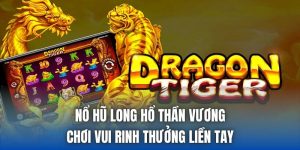 Nổ Hũ Long Hổ Thần Vương | Chơi Vui Rinh Thưởng Liền Tay